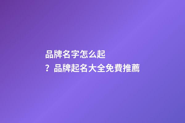 品牌名字怎么起？品牌起名大全免費推薦-第1張-商標起名-玄機派